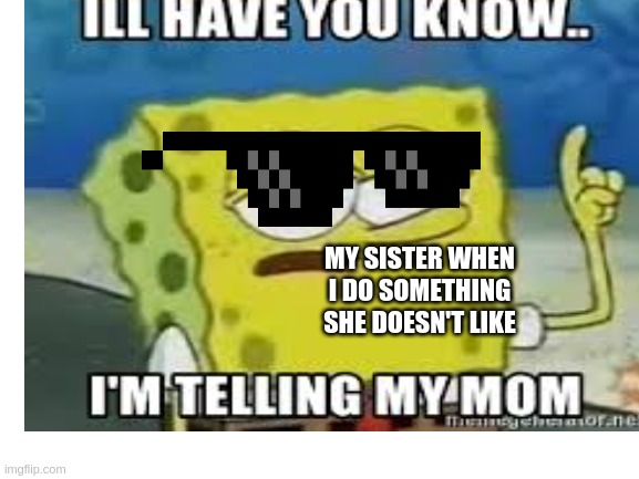 I'm telling |  MY SISTER WHEN I DO SOMETHING SHE DOESN'T LIKE | image tagged in tattle tale,dumb,upvote,spongebob,i'll have you know spongebob | made w/ Imgflip meme maker