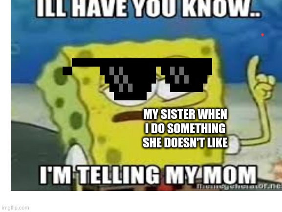 IM TELLING |  MY SISTER WHEN I DO SOMETHING SHE DOESN'T LIKE | image tagged in repost,ill have you know spongebob,lol,upvote,siblings | made w/ Imgflip meme maker
