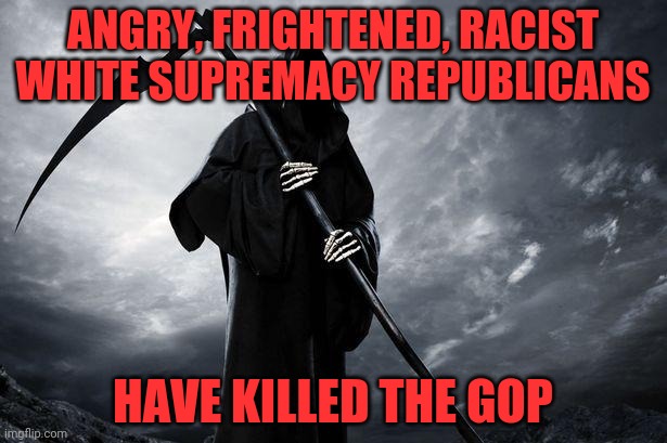 Death | ANGRY, FRIGHTENED, RACIST WHITE SUPREMACY REPUBLICANS; HAVE KILLED THE GOP | image tagged in death | made w/ Imgflip meme maker