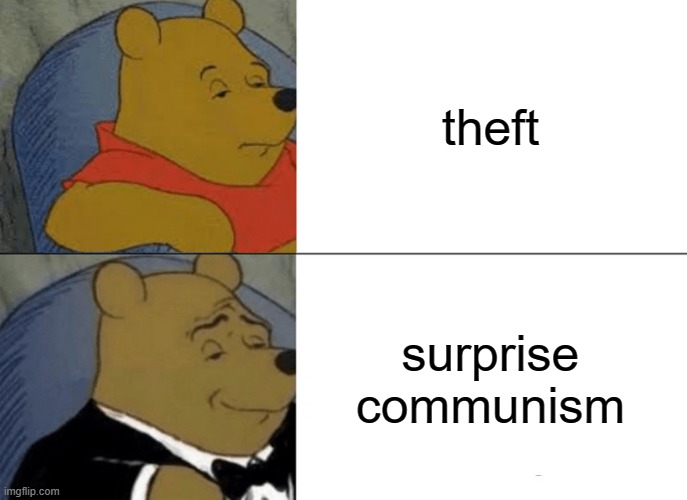 Tuxedo Winnie The Pooh | theft; surprise communism | image tagged in memes,tuxedo winnie the pooh | made w/ Imgflip meme maker