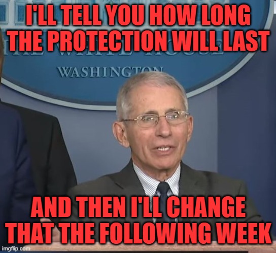 Dr Fauci | I'LL TELL YOU HOW LONG THE PROTECTION WILL LAST AND THEN I'LL CHANGE THAT THE FOLLOWING WEEK | image tagged in dr fauci | made w/ Imgflip meme maker
