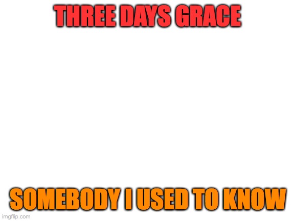 " Wait. This exists? " |  THREE DAYS GRACE; SOMEBODY I USED TO KNOW | image tagged in blank white template | made w/ Imgflip meme maker