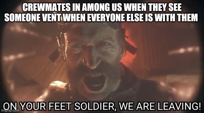 On your feet soldier we are leaving | CREWMATES IN AMONG US WHEN THEY SEE SOMEONE VENT WHEN EVERYONE ELSE IS WITH THEM | image tagged in on your feet soldier we are leaving | made w/ Imgflip meme maker