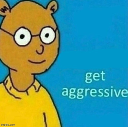 get aggressive | image tagged in get aggressive | made w/ Imgflip meme maker