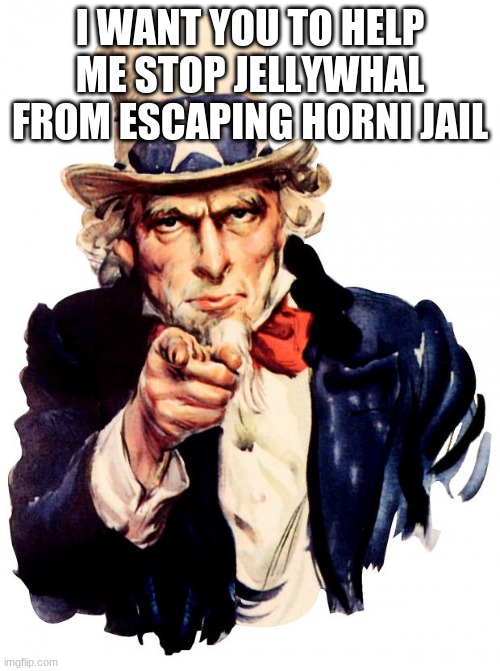 Uncle Sam | I WANT YOU TO HELP ME STOP JELLYWHAL FROM ESCAPING HORNI JAIL | image tagged in memes,uncle sam | made w/ Imgflip meme maker