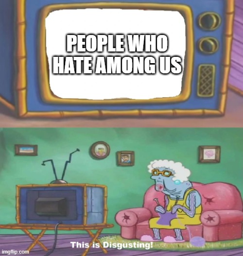 Spongebob This Is Disgusting |  PEOPLE WHO HATE AMONG US | image tagged in spongebob this is disgusting,among us,among,us,is,great | made w/ Imgflip meme maker