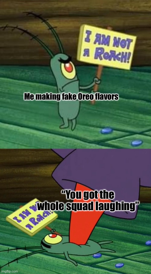 Plankton gets stepped on | Me making fake Oreo flavors; “You got the whole squad laughing” | image tagged in plankton gets stepped on | made w/ Imgflip meme maker