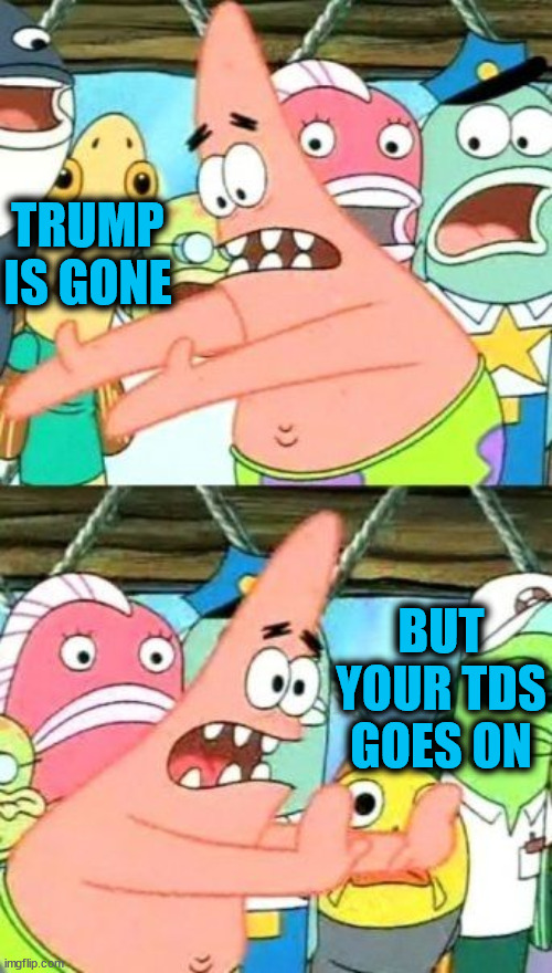 TRUMP IS GONE BUT YOUR TDS
GOES ON | image tagged in memes,put it somewhere else patrick | made w/ Imgflip meme maker