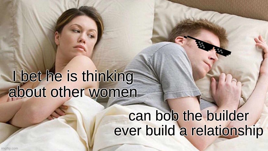 I Bet He's Thinking About Other Women | I bet he is thinking about other women; can bob the builder ever build a relationship | image tagged in memes,i bet he's thinking about other women | made w/ Imgflip meme maker