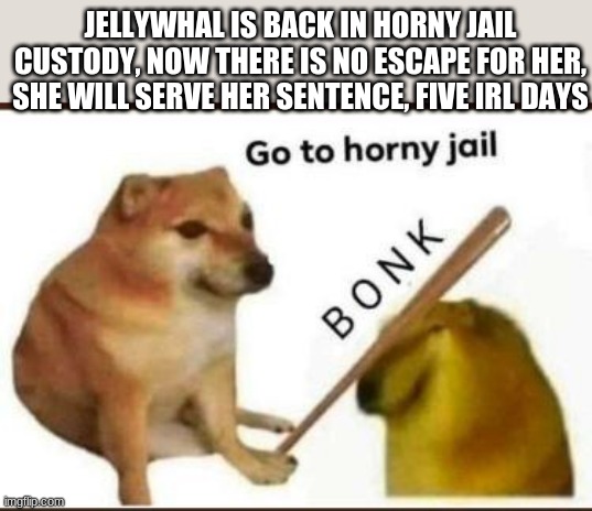 Five irl days is 5 years in horni jail | JELLYWHAL IS BACK IN HORNY JAIL CUSTODY, NOW THERE IS NO ESCAPE FOR HER, SHE WILL SERVE HER SENTENCE, FIVE IRL DAYS | image tagged in go to horny jail | made w/ Imgflip meme maker