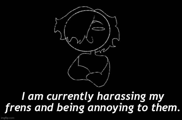 Nobody asked but ok | I am currently harassing my frens and being annoying to them. | made w/ Imgflip meme maker