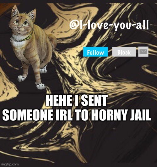 I-love-you-all announcement template | HEHE I SENT SOMEONE IRL TO HORNY JAIL | image tagged in i-love-you-all announcement template | made w/ Imgflip meme maker