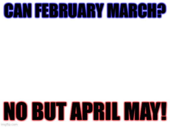 Funny joke (months) | CAN FEBRUARY MARCH? NO BUT APRIL MAY! | image tagged in blank white template | made w/ Imgflip meme maker