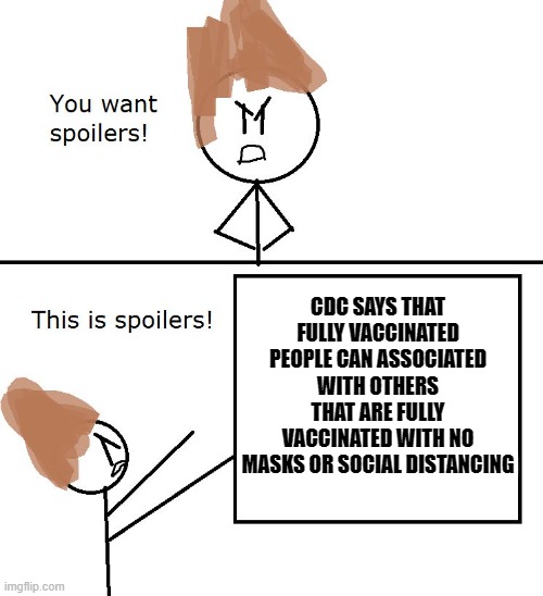 You want spoilers | CDC SAYS THAT FULLY VACCINATED PEOPLE CAN ASSOCIATED WITH OTHERS THAT ARE FULLY VACCINATED WITH NO MASKS OR SOCIAL DISTANCING | image tagged in you want spoilers | made w/ Imgflip meme maker