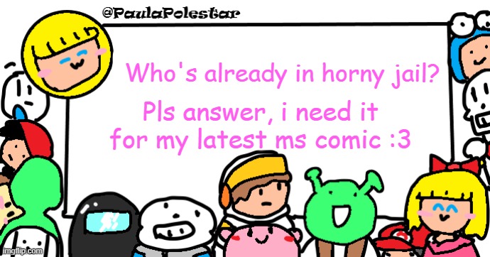 beepbeepbeepboop | Who's already in horny jail? Pls answer, i need it for my latest ms comic :3 | image tagged in paulapolestar anounncement template | made w/ Imgflip meme maker