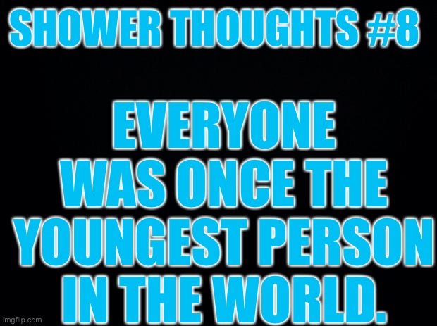 Shower thoughts #8 | SHOWER THOUGHTS #8; EVERYONE WAS ONCE THE YOUNGEST PERSON IN THE WORLD. | image tagged in black background | made w/ Imgflip meme maker