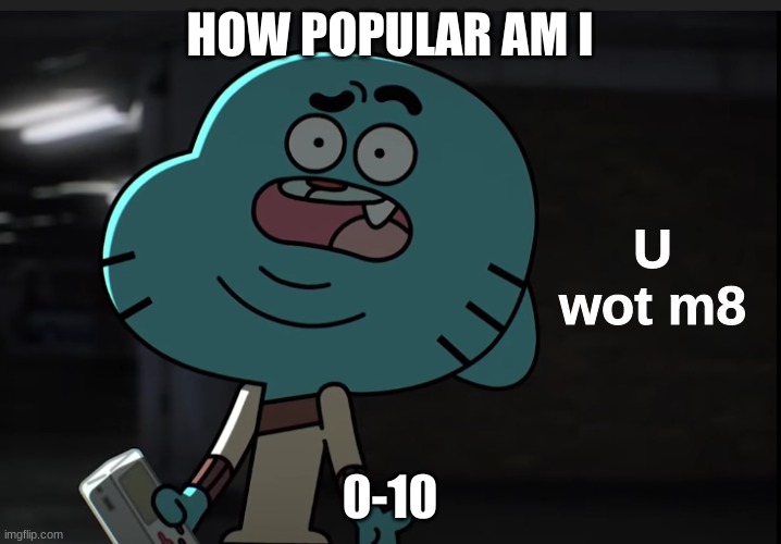 Gumball wot? | HOW POPULAR AM I; 0-10 | image tagged in gumball wot | made w/ Imgflip meme maker