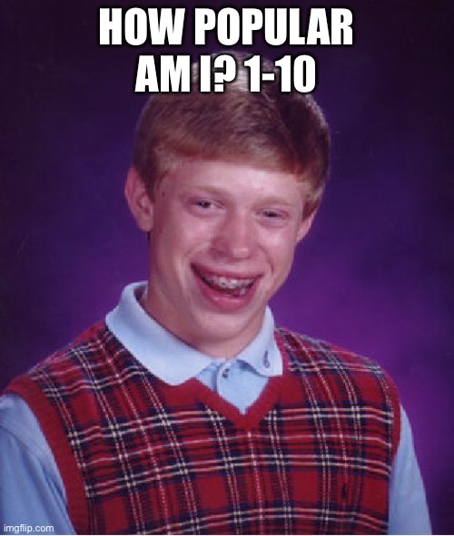 Bad Luck Brian | HOW POPULAR AM I? 1-10 | image tagged in memes,bad luck brian | made w/ Imgflip meme maker
