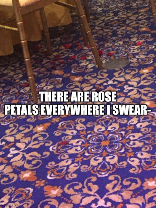 THERE ARE ROSE PETALS EVERYWHERE I SWEAR- | made w/ Imgflip meme maker
