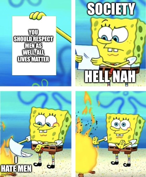 Society is racist | SOCIETY; YOU SHOULD RESPECT MEN AS WELL. ALL LIVES MATTER; HELL NAH; I HATE MEN | image tagged in spongebob burning paper | made w/ Imgflip meme maker