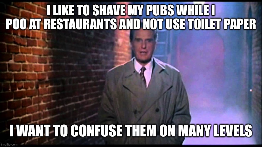 Never flush and always blush | I LIKE TO SHAVE MY PUBS WHILE I POO AT RESTAURANTS AND NOT USE TOILET PAPER; I WANT TO CONFUSE THEM ON MANY LEVELS | image tagged in unsolved mysteries | made w/ Imgflip meme maker