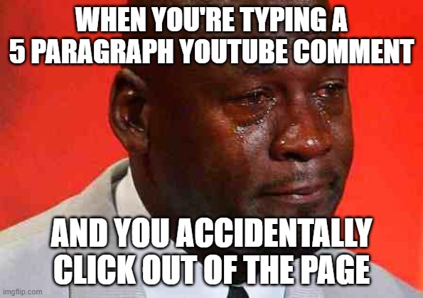 Youtube comments don't save | WHEN YOU'RE TYPING A 5 PARAGRAPH YOUTUBE COMMENT; AND YOU ACCIDENTALLY CLICK OUT OF THE PAGE | image tagged in crying michael jordan,memes,youtube comments,bruh | made w/ Imgflip meme maker