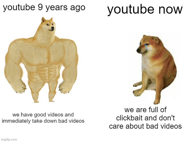 I miss the old youtube |  youtube 9 years ago; youtube now; we have good videos and immediately take down bad videos; we are full of clickbait and don't care about bad videos | image tagged in memes,buff doge vs cheems,youtube,2010,2011 | made w/ Imgflip meme maker
