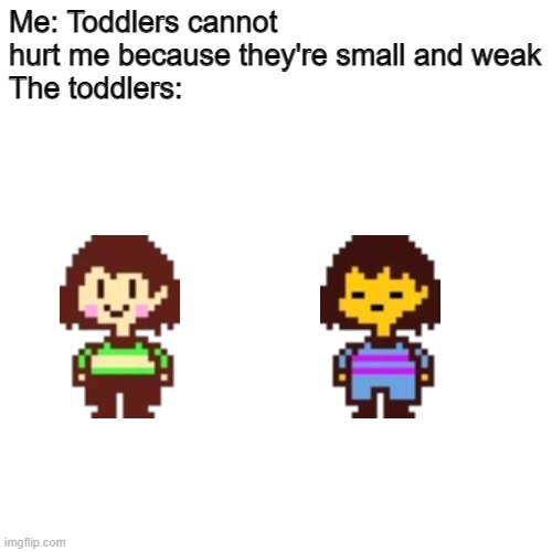 the chara jumpscare didn't scare me lol | Me: Toddlers cannot hurt me because they're small and weak
The toddlers: | image tagged in memes,undertale,undertale chara,frisk | made w/ Imgflip meme maker