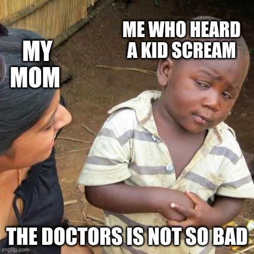 PAIN | ME WHO HEARD A KID SCREAM; MY MOM; THE DOCTORS IS NOT SO BAD | image tagged in memes,third world skeptical kid | made w/ Imgflip meme maker