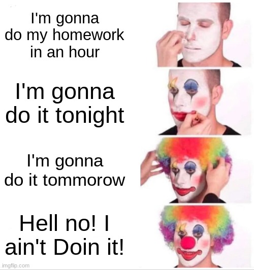 Clown Applying Makeup Meme | I'm gonna do my homework in an hour; I'm gonna do it tonight; I'm gonna do it tommorow; Hell no! I ain't Doin it! | image tagged in memes,clown applying makeup | made w/ Imgflip meme maker
