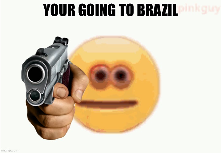 Cursed Emoji pointing gun | YOUR GOING TO BRAZIL | image tagged in cursed emoji pointing gun | made w/ Imgflip meme maker