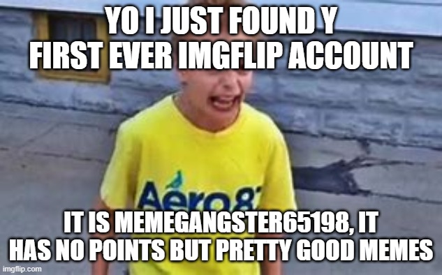 https://imgflip.com/user/MemeGangster65198 | YO I JUST FOUND Y FIRST EVER IMGFLIP ACCOUNT; IT IS MEMEGANGSTER65198, IT HAS NO POINTS BUT PRETTY GOOD MEMES | image tagged in kid on crack i was the first one to make this a template | made w/ Imgflip meme maker