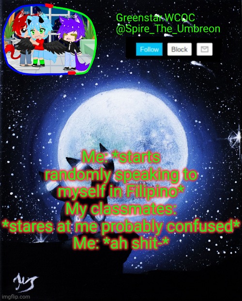 Spire announcement (Greenstar.WCOC) | Me: *starts randomly speaking to myself in Filipino*
My classmates: *stares at me probably confused*
Me: *ah shit-* | image tagged in spire announcement greenstar wcoc | made w/ Imgflip meme maker