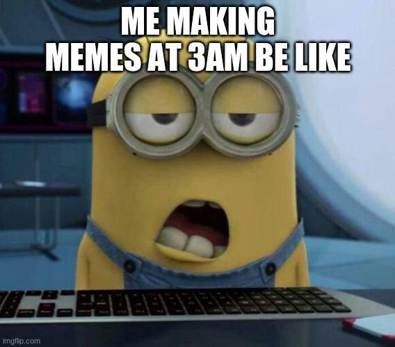 Sleepy Minion | ME MAKING MEMES AT 3AM BE LIKE | image tagged in sleepy minion | made w/ Imgflip meme maker