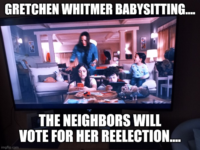 Gretchen Whitmer babysitting.... | GRETCHEN WHITMER BABYSITTING.... THE NEIGHBORS WILL VOTE FOR HER REELECTION.... | image tagged in michigan,governor,babysitter,babysitting,your mom,mom | made w/ Imgflip meme maker