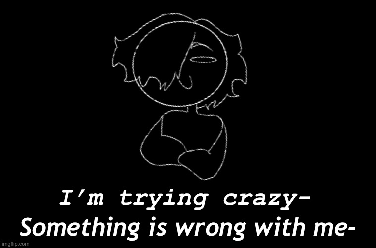. | Something is wrong with me-; I’m trying crazy- | made w/ Imgflip meme maker