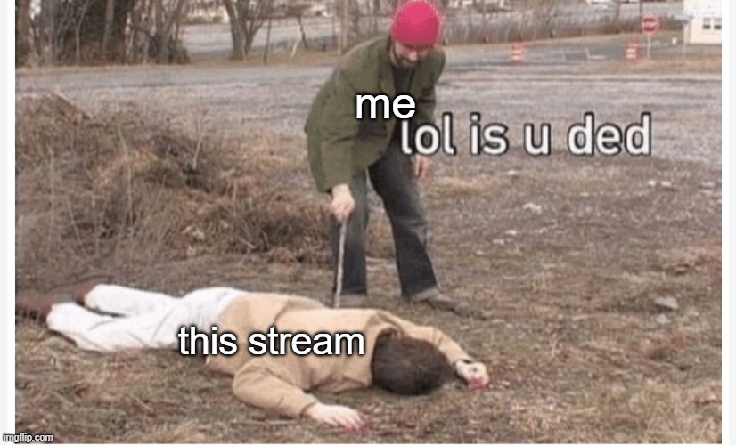 This stream is deader  than most of my family | me; this stream | image tagged in lol is u ded | made w/ Imgflip meme maker