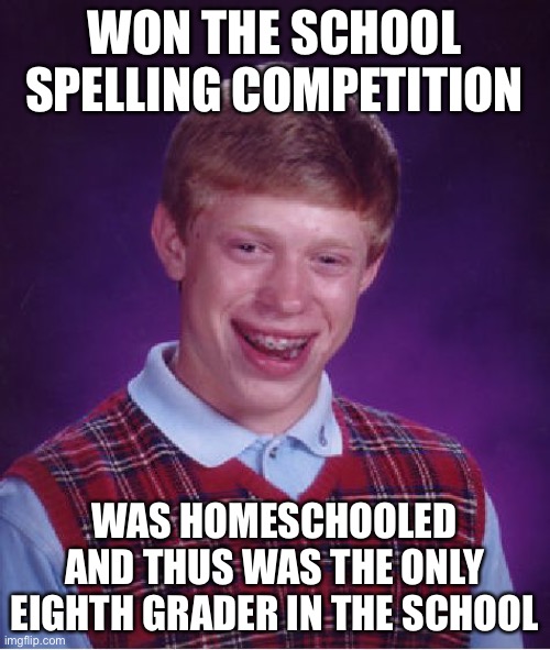 LOL | WON THE SCHOOL SPELLING COMPETITION; WAS HOMESCHOOLED AND THUS WAS THE ONLY EIGHTH GRADER IN THE SCHOOL | image tagged in memes,bad luck brian,funny,homeschool,spelling bee | made w/ Imgflip meme maker