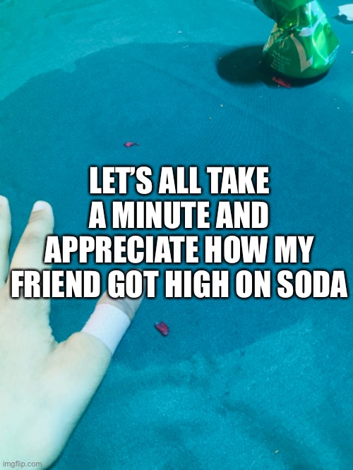 LET’S ALL TAKE A MINUTE AND APPRECIATE HOW MY FRIEND GOT HIGH ON SODA | made w/ Imgflip meme maker