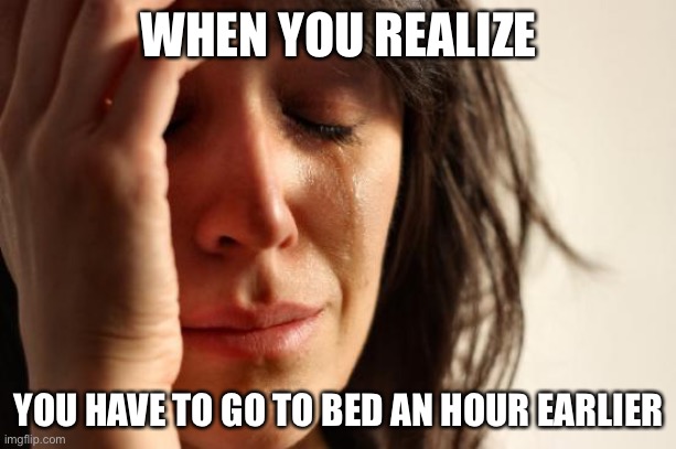 LOL true tho | WHEN YOU REALIZE; YOU HAVE TO GO TO BED AN HOUR EARLIER | image tagged in memes,first world problems,funny,daylight savings time | made w/ Imgflip meme maker