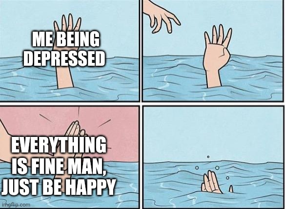 ._. | ME BEING DEPRESSED; EVERYTHING IS FINE MAN, JUST BE HAPPY | image tagged in sinking hand | made w/ Imgflip meme maker