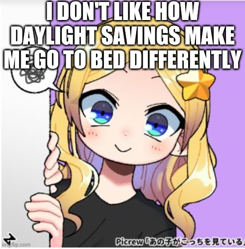 LaceyRobbins1 internally screaming picrew | I DON'T LIKE HOW DAYLIGHT SAVINGS MAKE ME GO TO BED DIFFERENTLY | image tagged in laceyrobbins1 internally screaming picrew | made w/ Imgflip meme maker