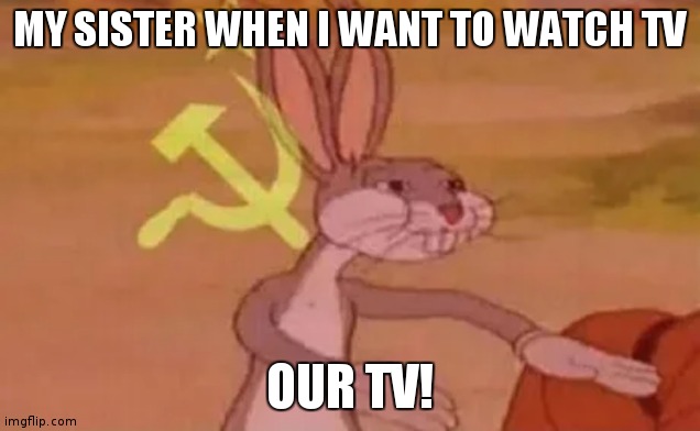 Communist Sister | MY SISTER WHEN I WANT TO WATCH TV; OUR TV! | image tagged in bugs bunny communist | made w/ Imgflip meme maker