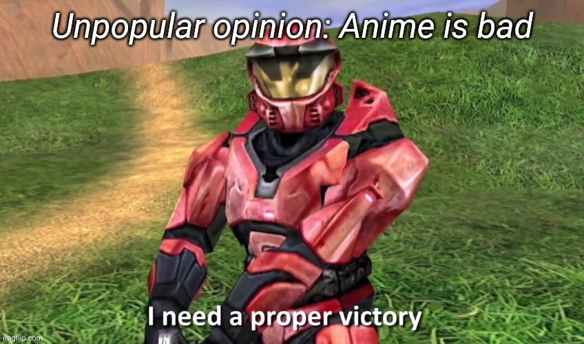 I need a proper victory | Unpopular opinion: Anime is bad | image tagged in i need a proper victory | made w/ Imgflip meme maker