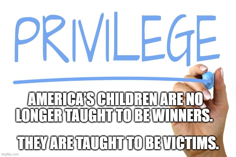 Privilege | AMERICA’S CHILDREN ARE NO LONGER TAUGHT TO BE WINNERS. THEY ARE TAUGHT TO BE VICTIMS. | image tagged in victim,victimhood | made w/ Imgflip meme maker