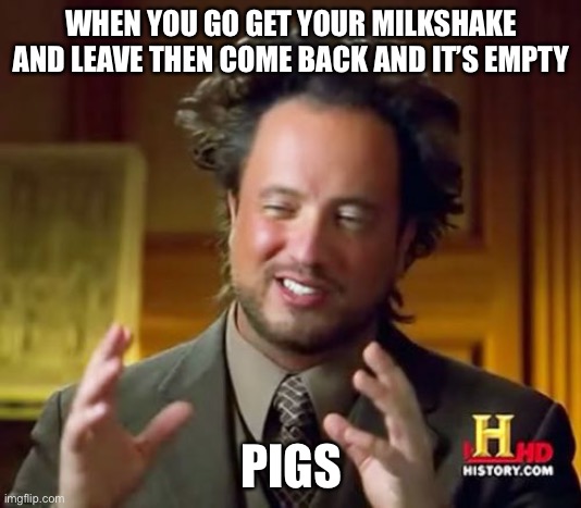 Ancient Aliens Meme | WHEN YOU GO GET YOUR MILKSHAKE AND LEAVE THEN COME BACK AND IT’S EMPTY; PIGS | image tagged in memes,ancient aliens | made w/ Imgflip meme maker