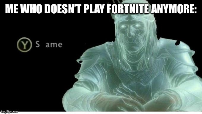 Y for S ame | ME WHO DOESN’T PLAY FORTNITE ANYMORE: | image tagged in y for s ame | made w/ Imgflip meme maker