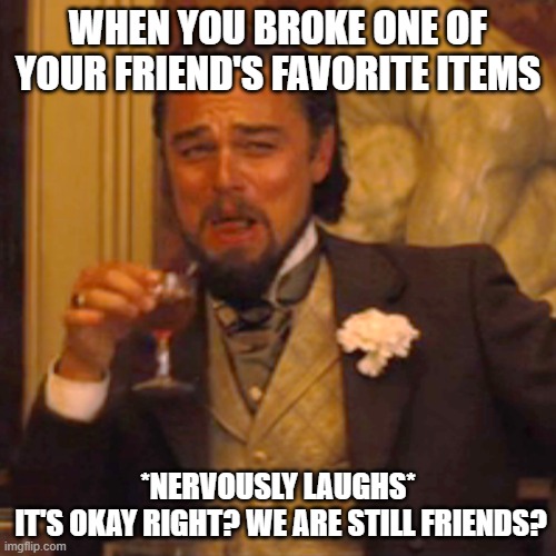 Laughing Leo Meme |  WHEN YOU BROKE ONE OF YOUR FRIEND'S FAVORITE ITEMS; *NERVOUSLY LAUGHS*
 IT'S OKAY RIGHT? WE ARE STILL FRIENDS? | image tagged in memes,laughing leo | made w/ Imgflip meme maker