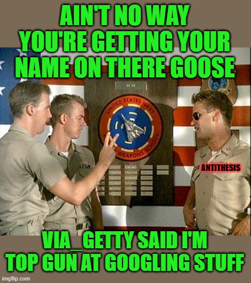 Top Gun Plaque | AIN'T NO WAY YOU'RE GETTING YOUR NAME ON THERE GOOSE VIA_GETTY SAID I'M TOP GUN AT GOOGLING STUFF ANTITHESIS | image tagged in top gun plaque | made w/ Imgflip meme maker