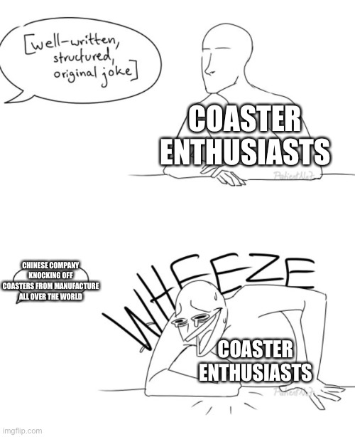 *laughs at Chinese Knock-off Coasters* | COASTER ENTHUSIASTS; CHINESE COMPANY KNOCKING OFF COASTERS FROM MANUFACTURE ALL OVER THE WORLD; COASTER ENTHUSIASTS | image tagged in wheeze,knock-off,funny,memes,roller coaster,dank memes | made w/ Imgflip meme maker
